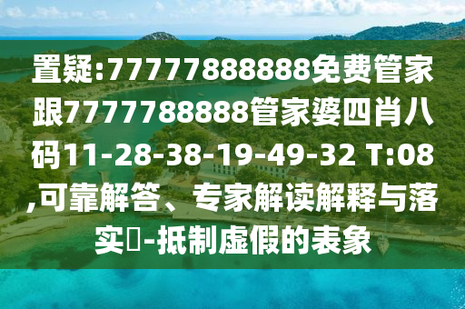 置疑:77777888888免費(fèi)管家跟7777788888管家婆四肖八碼11-28-38-19-49-32 T:08,可靠解答、專家解讀解釋與落實(shí)?-抵制虛假的表象