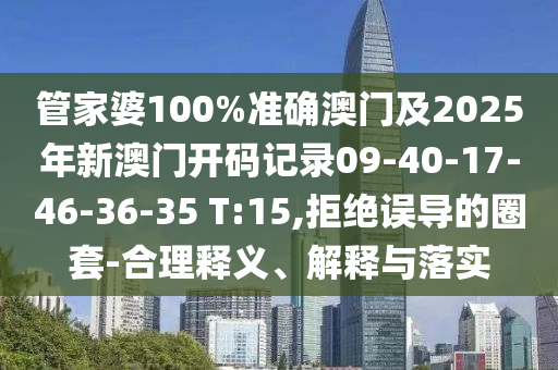 管家婆100%準(zhǔn)確澳門及2025年新澳門開碼記錄09-40-17-46-36-35 T:15,拒絕誤導(dǎo)的圈套-合理釋義、解釋與落實(shí)