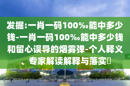 發(fā)掘:一肖一碼100‰能中多少錢-一肖一碼100‰能中多少錢和留心誤導(dǎo)的煙霧彈-個人釋義、專家解讀解釋與落實?
