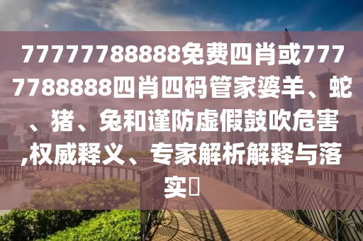 77777788888免費(fèi)四肖或7777788888四肖四碼管家婆羊、蛇、豬、兔和謹(jǐn)防虛假鼓吹危害,權(quán)威釋義、專家解析解釋與落實(shí)?