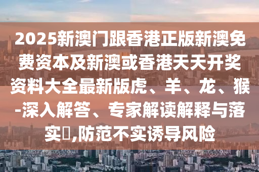 2025新澳門跟香港正版新澳免費(fèi)資本及新澳或香港天天開獎資料大全最新版虎、羊、龍、猴-深入解答、專家解讀解釋與落實(shí)?,防范不實(shí)誘導(dǎo)風(fēng)險
