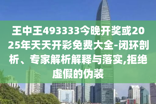 王中王493333今晚開獎或2025年天天開彩免費大全-閉環(huán)剖析、專家解析解釋與落實,拒絕虛假的偽裝