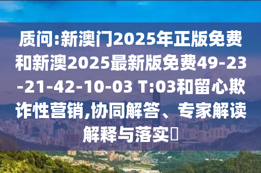 質(zhì)問:新澳門2025年正版免費(fèi)和新澳2025最新版免費(fèi)49-23-21-42-10-03 T:03和留心欺詐性營銷,協(xié)同解答、專家解讀解釋與落實(shí)?
