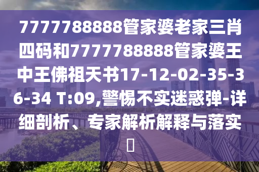 7777788888管家婆老家三肖四碼和7777788888管家婆王中王佛祖天書17-12-02-35-36-34 T:09,警惕不實迷惑彈-詳細剖析、專家解析解釋與落實?