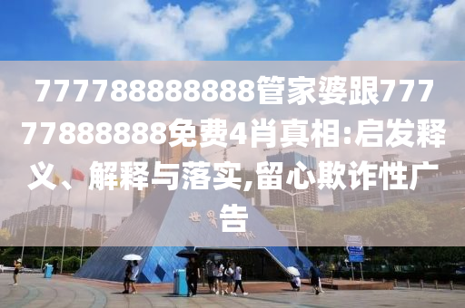 777788888888管家婆跟77777888888免費4肖真相:啟發(fā)釋義、解釋與落實,留心欺詐性廣告