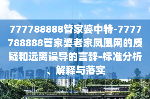 777788888管家婆中特-7777788888管家婆老家鳳凰網(wǎng)的質(zhì)疑和遠(yuǎn)離誤導(dǎo)的言辭-標(biāo)準(zhǔn)分析、解釋與落實(shí)