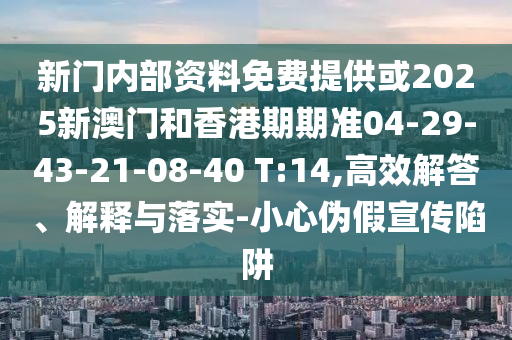 新門內(nèi)部資料免費提供或2025新澳門和香港期期準04-29-43-21-08-40 T:14,高效解答、解釋與落實-小心偽假宣傳陷阱