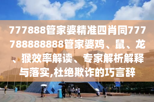777888管家婆精準(zhǔn)四肖同777788888888管家婆雞、鼠、龍、猴效率解讀、專家解析解釋與落實(shí),杜絕欺詐的巧言辭