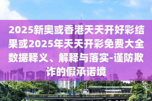 2025新奧或香港天天開好彩結果或2025年天天開彩免費大全數據釋義、解釋與落實-謹防欺詐的假承諾境