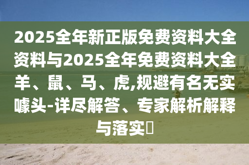 2025全年新正版免費資料大全資料與2025全年免費資料大全羊、鼠、馬、虎,規(guī)避有名無實噱頭-詳盡解答、專家解析解釋與落實?