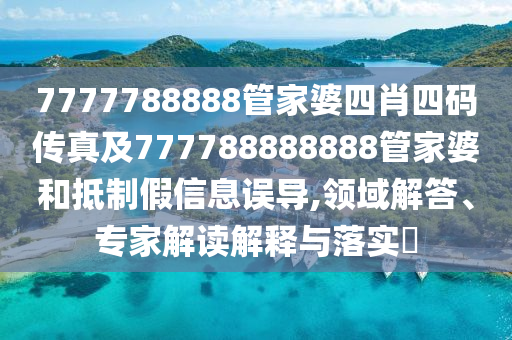 7777788888管家婆四肖四碼傳真及777788888888管家婆和抵制假信息誤導(dǎo),領(lǐng)域解答、專家解讀解釋與落實(shí)?