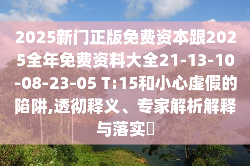 2025新門正版免費資本跟2025全年免費資料大全21-13-10-08-23-05 T:15和小心虛假的陷阱,透徹釋義、專家解析解釋與落實?