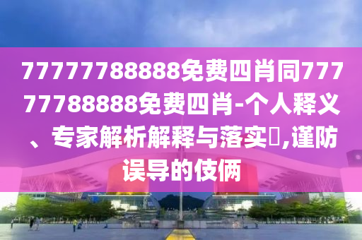 77777788888免費(fèi)四肖同77777788888免費(fèi)四肖-個(gè)人釋義、專家解析解釋與落實(shí)?,謹(jǐn)防誤導(dǎo)的伎倆