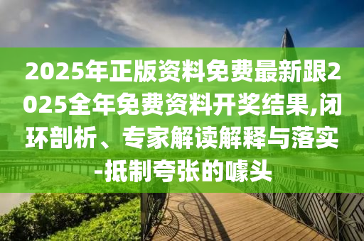 2025年正版資料免費(fèi)最新跟2025全年免費(fèi)資料開(kāi)獎(jiǎng)結(jié)果,閉環(huán)剖析、專家解讀解釋與落實(shí)-抵制夸張的噱頭