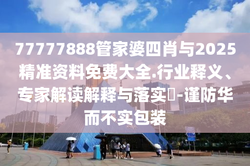 77777888管家婆四肖與2025精準(zhǔn)資料免費大全.行業(yè)釋義、專家解讀解釋與落實?-謹(jǐn)防華而不實包裝