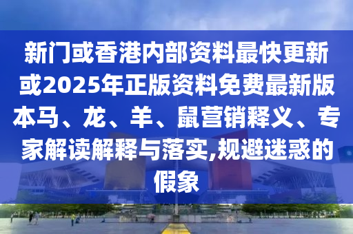 新門或香港內部資料最快更新或2025年正版資料免費最新版本馬、龍、羊、鼠營銷釋義、專家解讀解釋與落實,規(guī)避迷惑的假象
