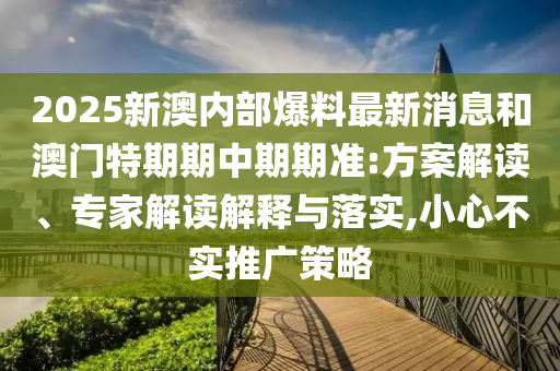 2025新澳內(nèi)部爆料最新消息和澳門特期期中期期準(zhǔn):方案解讀、專家解讀解釋與落實(shí),小心不實(shí)推廣策略