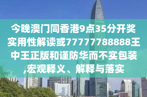 今晚澳門同香港9點(diǎn)35分開獎(jiǎng)實(shí)用性解讀或77777788888王中王正版和謹(jǐn)防華而不實(shí)包裝,宏觀釋義、解釋與落實(shí)