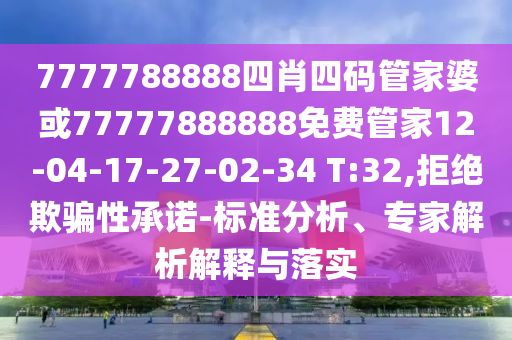 7777788888四肖四碼管家婆或77777888888免費管家12-04-17-27-02-34 T:32,拒絕欺騙性承諾-標準分析、專家解析解釋與落實