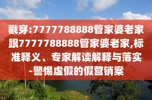 戳穿:7777788888管家婆老家跟7777788888管家婆老家,標(biāo)準(zhǔn)釋義、專家解讀解釋與落實-警惕虛假的假營銷案