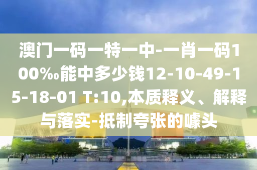 澳門一碼一特一中-一肖一碼100‰能中多少錢12-10-49-15-18-01 T:10,本質(zhì)釋義、解釋與落實(shí)-抵制夸張的噱頭