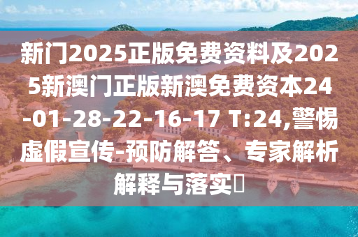 新門2025正版免費(fèi)資料及2025新澳門正版新澳免費(fèi)資本24-01-28-22-16-17 T:24,警惕虛假宣傳-預(yù)防解答、專家解析解釋與落實(shí)?