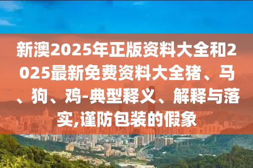 新澳2025年正版資料大全和2025最新免費資料大全豬、馬、狗、雞-典型釋義、解釋與落實,謹防包裝的假象
