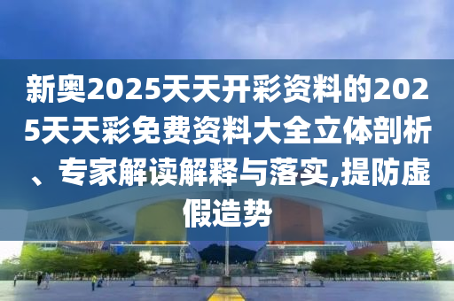 新奧2025天天開彩資料的2025天天彩免費(fèi)資料大全立體剖析、專家解讀解釋與落實(shí),提防虛假造勢(shì)