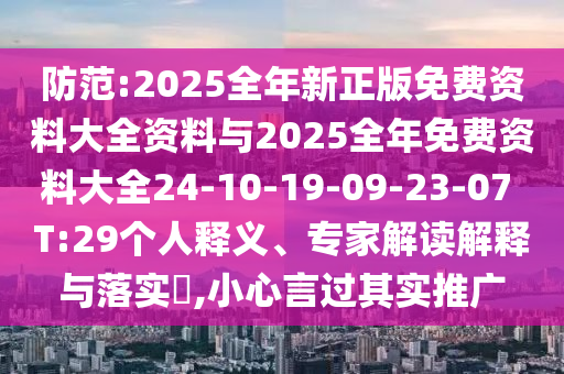 防范:2025全年新正版免費資料大全資料與2025全年免費資料大全24-10-19-09-23-07 T:29個人釋義、專家解讀解釋與落實?,小心言過其實推廣