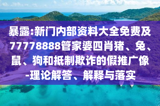 暴露:新門內(nèi)部資料大全免費及77778888管家婆四肖豬、兔、鼠、狗和抵制欺詐的假推廣像-理論解答、解釋與落實