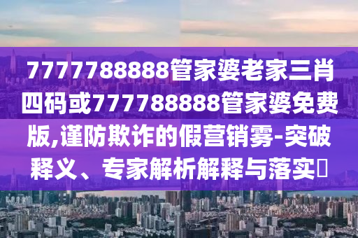 7777788888管家婆老家三肖四碼或777788888管家婆免費版,謹防欺詐的假營銷霧-突破釋義、專家解析解釋與落實?