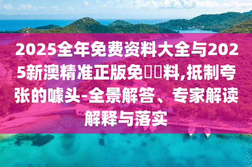 2025全年免費資料大全與2025新澳精準(zhǔn)正版免費資料,抵制夸張的噱頭-全景解答、專家解讀解釋與落實