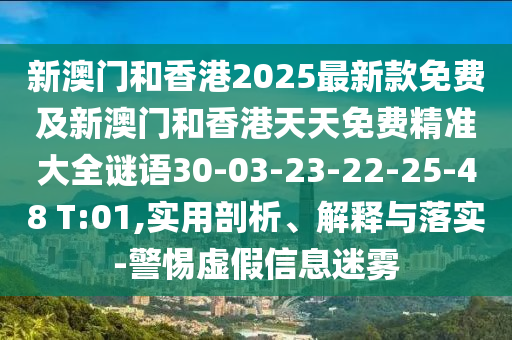 新澳門和香港2025最新款免費及新澳門和香港天天免費精準大全謎語30-03-23-22-25-48 T:01,實用剖析、解釋與落實-警惕虛假信息迷霧