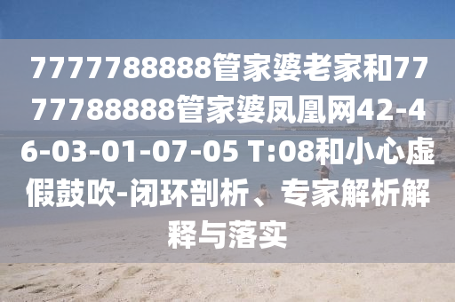 7777788888管家婆老家和7777788888管家婆鳳凰網(wǎng)42-46-03-01-07-05 T:08和小心虛假鼓吹-閉環(huán)剖析、專家解析解釋與落實