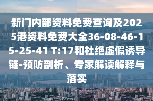 新門內(nèi)部資料免費查詢及2025港資料免費大全36-08-46-15-25-41 T:17和杜絕虛假誘導鏈-預防剖析、專家解讀解釋與落實