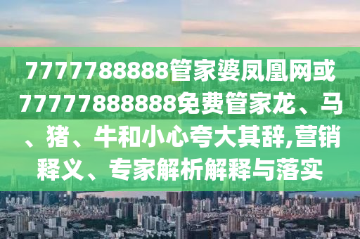 7777788888管家婆鳳凰網(wǎng)或77777888888免費管家龍、馬、豬、牛和小心夸大其辭,營銷釋義、專家解析解釋與落實