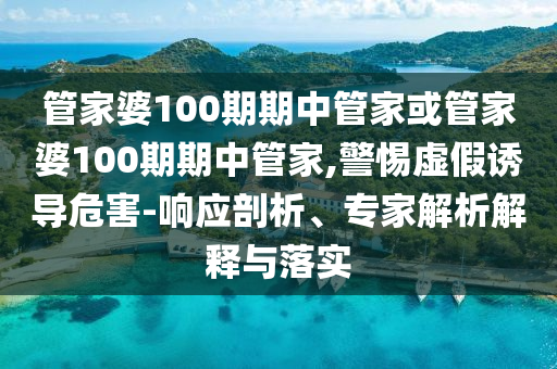 管家婆100期期中管家或管家婆100期期中管家,警惕虛假誘導危害-響應剖析、專家解析解釋與落實