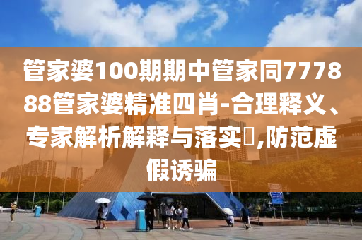 管家婆100期期中管家同777888管家婆精準(zhǔn)四肖-合理釋義、專家解析解釋與落實(shí)?,防范虛假誘騙