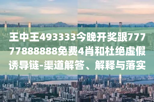 王中王493333今晚開(kāi)獎(jiǎng)跟77777888888免費(fèi)4肖和杜絕虛假誘導(dǎo)鏈-渠道解答、解釋與落實(shí)