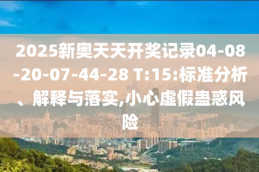2025新奧天天開(kāi)獎(jiǎng)記錄04-08-20-07-44-28 T:15:標(biāo)準(zhǔn)分析、解釋與落實(shí),小心虛假蠱惑風(fēng)險(xiǎn)