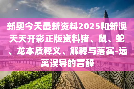 新奧今天最新資料2025和新澳天天開(kāi)彩正版資料豬、鼠、蛇、龍本質(zhì)釋義、解釋與落實(shí)-遠(yuǎn)離誤導(dǎo)的言辭