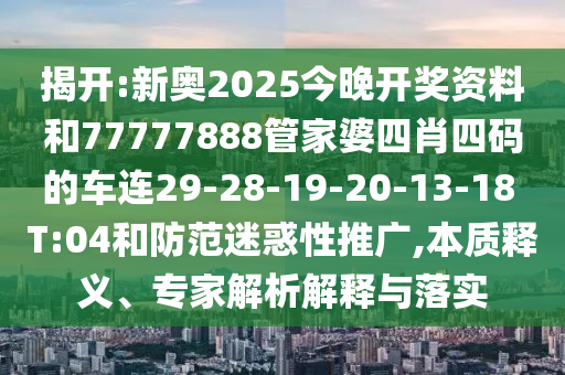 揭開:新奧2025今晚開獎(jiǎng)資料和77777888管家婆四肖四碼的車連29-28-19-20-13-18 T:04和防范迷惑性推廣,本質(zhì)釋義、專家解析解釋與落實(shí)