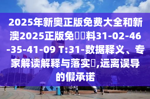 2025年新奧正版免費(fèi)大全和新澳2025正版免費(fèi)資料31-02-46-35-41-09 T:31-數(shù)據(jù)釋義、專家解讀解釋與落實(shí)?,遠(yuǎn)離誤導(dǎo)的假承諾