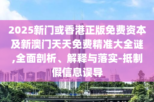 2025新門或香港正版免費(fèi)資本及新澳門天天免費(fèi)精準(zhǔn)大全謎,全面剖析、解釋與落實(shí)-抵制假信息誤導(dǎo)