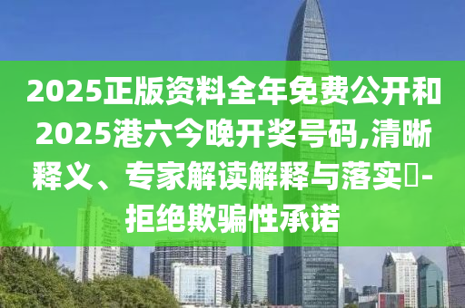 2025正版資料全年免費(fèi)公開和2025港六今晚開獎(jiǎng)號(hào)碼,清晰釋義、專家解讀解釋與落實(shí)?-拒絕欺騙性承諾