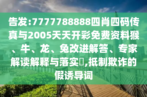 告發(fā):7777788888四肖四碼傳真與2005天天開彩免費(fèi)資料猴、牛、龍、兔改進(jìn)解答、專家解讀解釋與落實(shí)?,抵制欺詐的假誘導(dǎo)詞