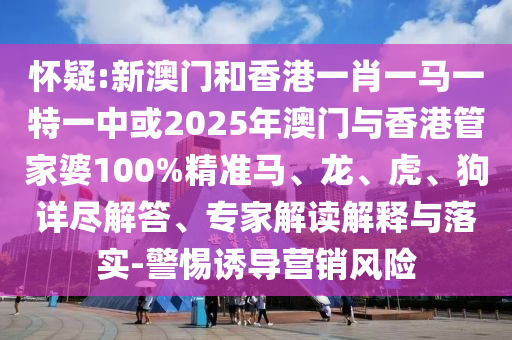 懷疑:新澳門和香港一肖一馬一特一中或2025年澳門與香港管家婆100%精準馬、龍、虎、狗詳盡解答、專家解讀解釋與落實-警惕誘導(dǎo)營銷風(fēng)險