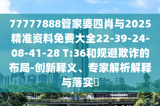 77777888管家婆四肖與2025精準資料免費大全22-39-24-08-41-28 T:36和規(guī)避欺詐的布局-創(chuàng)新釋義、專家解析解釋與落實?
