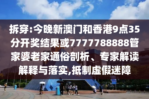 拆穿:今晚新澳門和香港9點35分開獎結(jié)果或7777788888管家婆老家通俗剖析、專家解讀解釋與落實,抵制虛假迷障