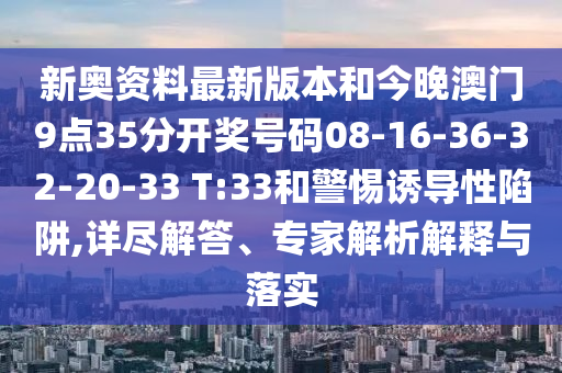新奧資料最新版本和今晚澳門9點35分開獎號碼08-16-36-32-20-33 T:33和警惕誘導(dǎo)性陷阱,詳盡解答、專家解析解釋與落實
